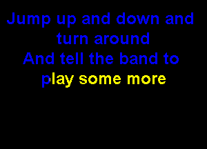 Jump up and down and
turn around
And tell the band to

play some more