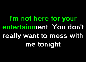 I'm not here for your
entertainment. You don't
really want to mess with

me tonight