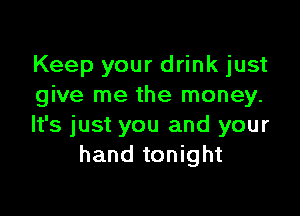 Keep your drink just
give me the money.

It's just you and your
hand tonight