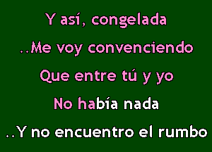 Y asi, congelada

..Me voy convenciendo
Que entre to y yo
No habia nada

..Y no encuentro el rumbo
