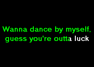 Wanna dance by myself,

guess you're outta luck