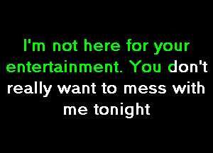 I'm not here for your
entertainment. You don't
really want to mess with

me tonight