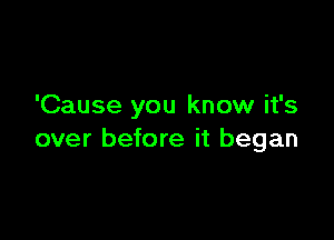 'Cause you know it's

over before it began