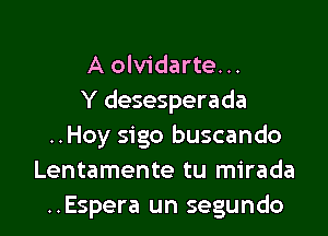 A olvidarte. ..
Y desesperada

..Hoy sigo buscando
Lentamente tu mirada
..Espera un segundo