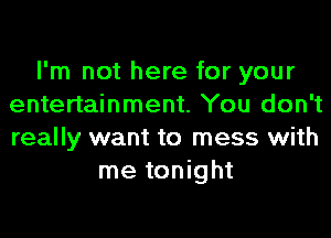 I'm not here for your
entertainment. You don't
really want to mess with

me tonight