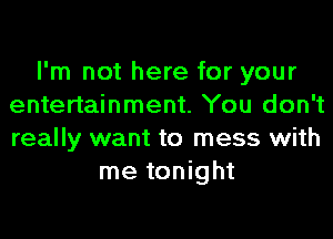 I'm not here for your
entertainment. You don't
really want to mess with

me tonight