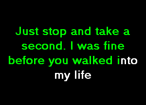 Just stop and take a
second. I was fine

before you walked into
my life