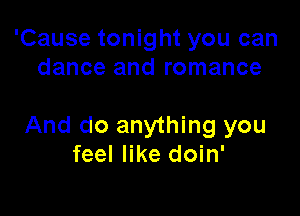 'Cause tonight you can
dance and romance

And do anything you
feel like doin'