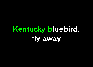 Kentucky bluebird,

fly away