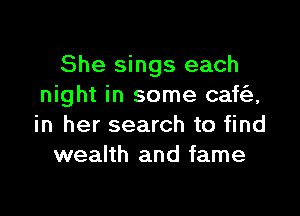 She sings each
night in some can

in her search to find
wealth and fame