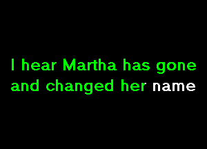 I hear Martha has gone

and changed her name
