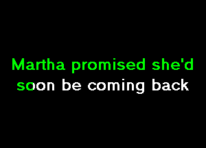 Martha promised she'd

soon be coming back