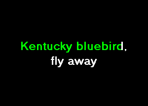 Kentucky bluebird,

fly away