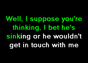 Well, I suppose you're
thinking, I bet he's

sinking or he wouldn't
get in touch with me