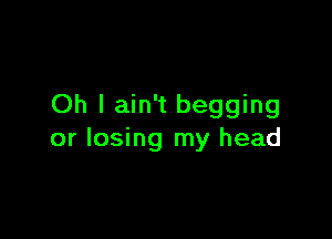 Oh I ain't begging

or losing my head