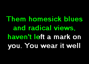 Them homesick blues
and radical views,
haven't left a mark on
you. You wear it well