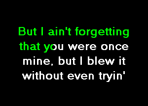 But I ain't forgetting
that you were once

mine. but I blew it
without even tryin'