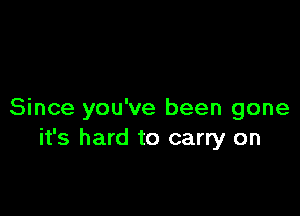 Since you've been gone
it's hard to carry on