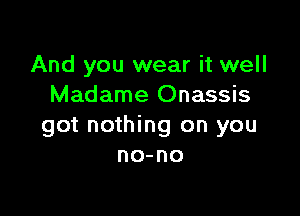 And you wear it well
Madame Onassis

got nothing on you
no-no