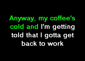 Anyway, my coffee's
cold and I'm getting

told that I gotta get
back to work