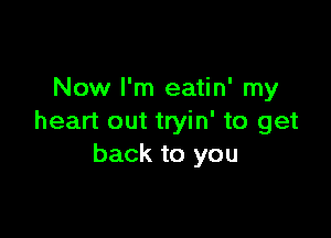 Now I'm eatin' my

heart out tryin' to get
back to you