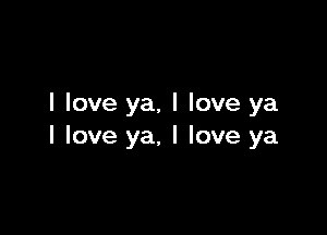 I love ya, I love ya

I love ya, I love ya