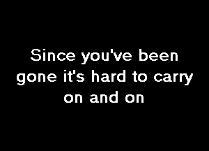 Since you've been

gone it's hard to carry
on and on