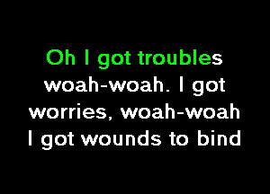 Oh I got troubles
woah-woah. I got

worries. woah-woah
I got wounds to bind