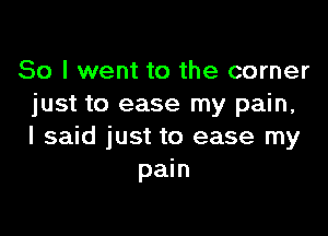 So I went to the corner
just to ease my pain,

I said just to ease my
pain