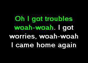 Oh I got troubles
woah-woah. I got

worries. woah-woah
I came home again
