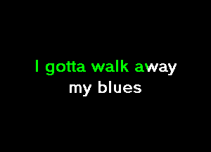 I gotta walk away

my blues