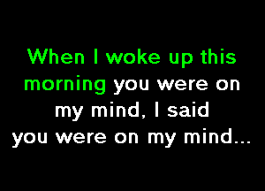 When I woke up this
morning you were on

my mind, I said
you were on my mind...