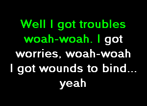 Well I got troubles
woah-woah. I got

worries, woah-woah
I got wounds to bind...
yeah