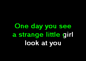 One day you see

a strange little girl
look at you