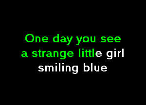 One day you see

a strange little girl
smiling blue