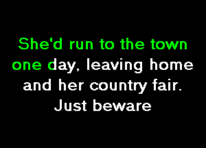 She'd run to the town
one day. leaving home

and her country fair.
Just beware