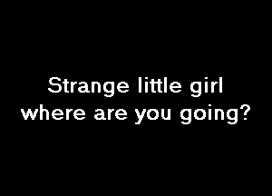 Strange little girl

where are you going?