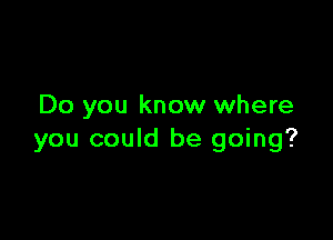 Do you know where

you could be going?