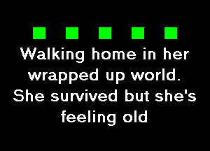 El El El El El
Walking home in her
wrapped up world.
She survived but she's
feeling old