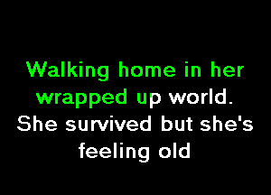 Walking home in her

wrapped up world.
She survived but she's
feeling old