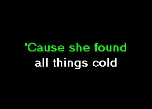 'Cause she found

all things cold