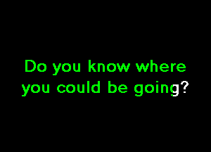 Do you know where

you could be going?