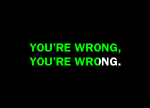 YOURE WRONG,

YOURE WRONG.