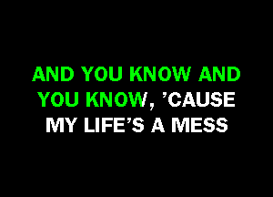 AND YOU KNOW AND

YOU KNOW, CAUSE
MY LIFE'S A MESS