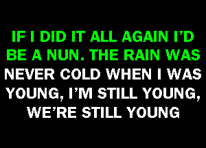 IF I DID IT ALL AGAIN PD
BE A NUN. THE RAIN WAS

NEVER COLD WHEN I WAS
YOUNG, PM STILL YOUNG,
WERE STILL YOUNG