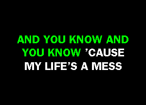 AND YOU KNOW AND

YOU KNOW CAUSE
MY LIFE'S A MESS