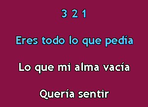 321

Eres todo lo que pedia

Lo que mi alma vacia

Queria sentir