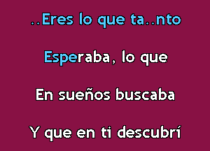 ..Eres lo que ta..nto

Esperaba, lo que

En suelaos buscaba

Y que en ti descubri