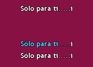 S6lo para ti ..... i

Sdlo para ti ..... 1'

Sblo para ti ..... 1'