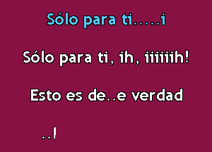 Sblo para ti ..... 1'

S6Io para ti, ih, iiiiiih!

Esto es de. .e verdad